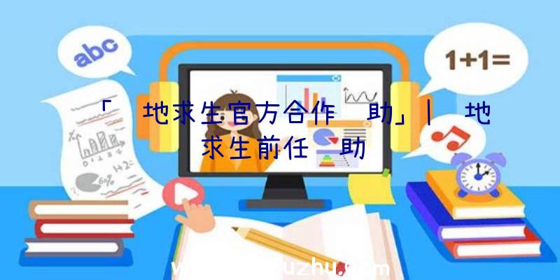 「绝地求生官方合作辅助」|绝地求生前任辅助